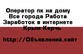 Оператор пк на дому - Все города Работа » Заработок в интернете   . Крым,Керчь